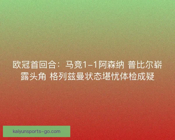 欧冠首回合：马竞1-1阿森纳 普比尔崭露头角 格列兹曼状态堪忧体检成疑