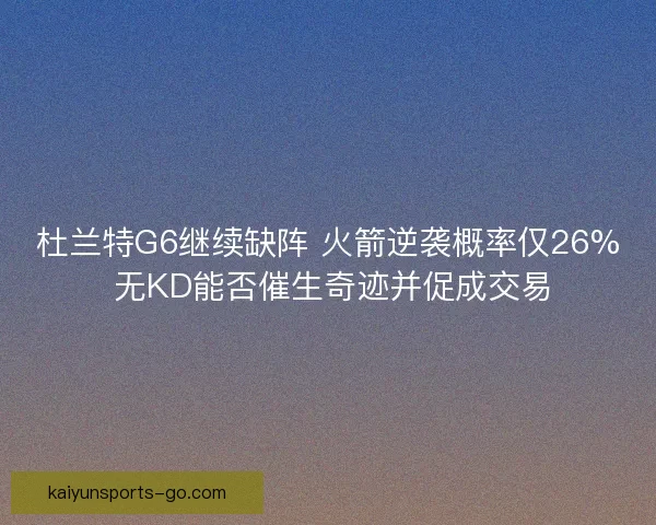杜兰特G6继续缺阵 火箭逆袭概率仅26% 无KD能否催生奇迹并促成交易