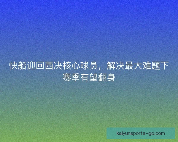快船迎回西决核心球员，解决最大难题下赛季有望翻身