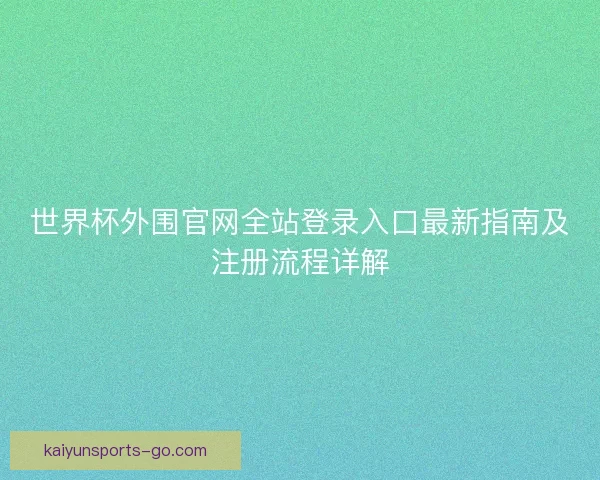 世界杯外围官网全站登录入口最新指南及注册流程详解 世界杯外围官网全站登录入口最新指南及注册流程详解