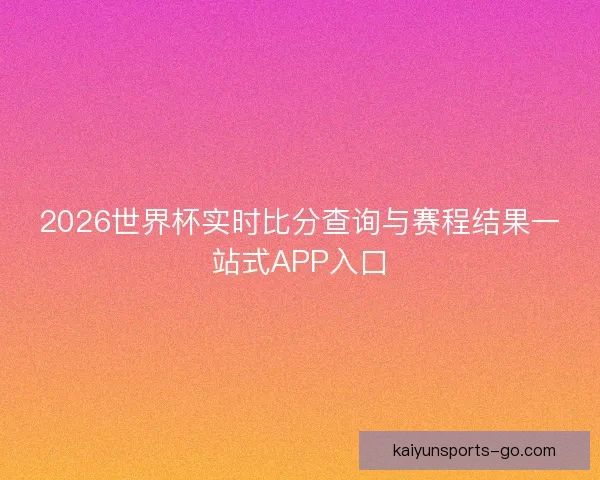 2026世界杯实时比分查询与赛程结果一站式APP入口