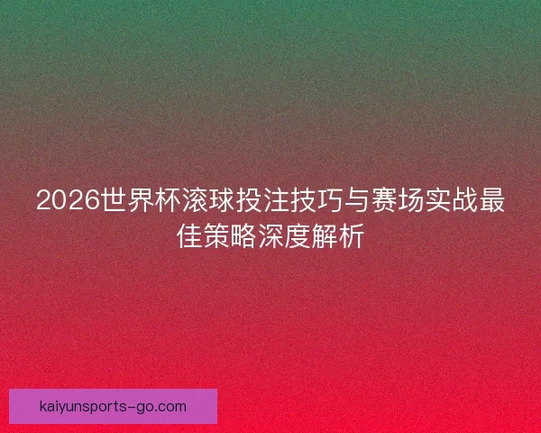 2026世界杯滚球投注技巧与赛场实战最佳策略深度解析 2026世界杯滚球投注技巧与赛场实战最佳策略深度解析