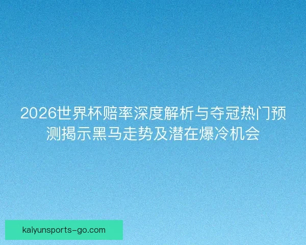 2026世界杯赔率深度解析与夺冠热门预测揭示黑马走势及潜在爆冷机会 2026世界杯赔率深度解析与夺冠热门预测揭示黑马走势及潜在爆冷机会