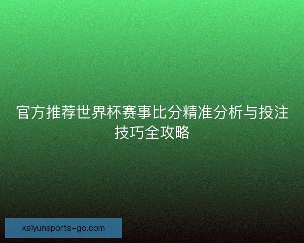 官方推荐世界杯赛事比分精准分析与投注技巧全攻略 官方推荐世界杯赛事比分精准分析与投注技巧全攻略