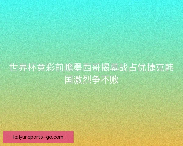 世界杯竞彩前瞻墨西哥揭幕战占优捷克韩国激烈争不败 世界杯竞彩前瞻墨西哥揭幕战占优捷克韩国激烈争不败