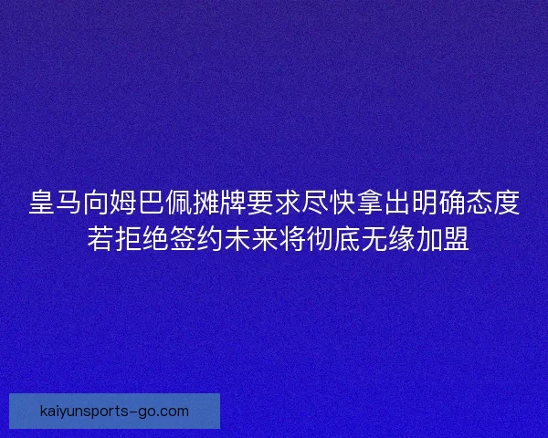 皇马向姆巴佩摊牌要求尽快拿出明确态度 若拒绝签约未来将彻底无缘加盟 皇马向姆巴佩摊牌要求尽快拿出明确态度 若拒绝签约未来将彻底无缘加盟