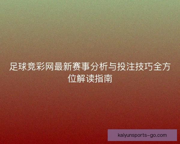 足球竞彩网最新赛事分析与投注技巧全方位解读指南 足球竞彩网最新赛事分析与投注技巧全方位解读指南