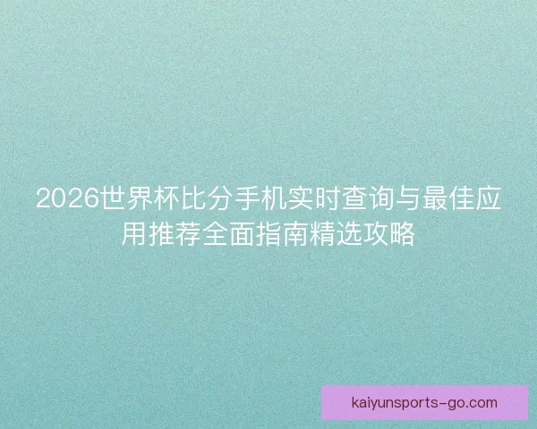 2026世界杯比分手机实时查询与最佳应用推荐全面指南精选攻略