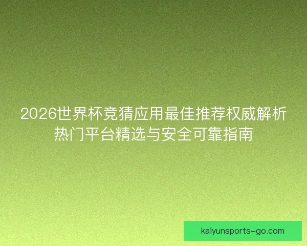 2026世界杯竞猜应用最佳推荐权威解析热门平台精选与安全可靠指南 2026世界杯竞猜应用最佳推荐权威解析热门平台精选与安全可靠指南