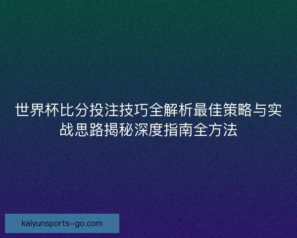 世界杯比分投注技巧全解析最佳策略与实战思路揭秘深度指南全方法