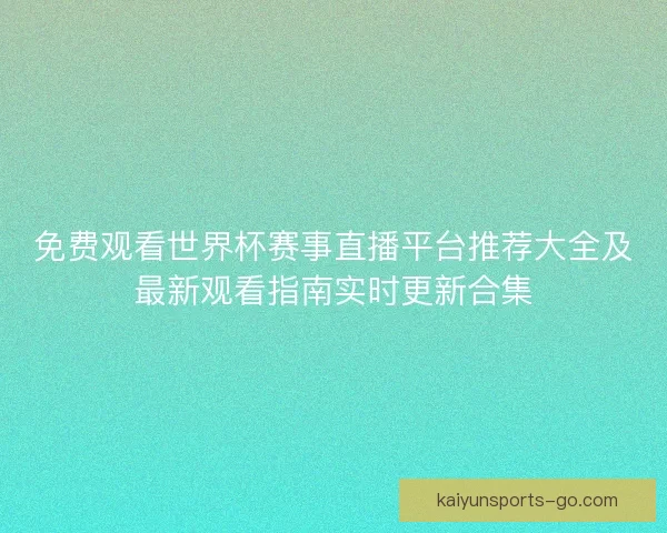 免费观看世界杯赛事直播平台推荐大全及最新观看指南实时更新合集 免费观看世界杯赛事直播平台推荐大全及最新观看指南实时更新合集