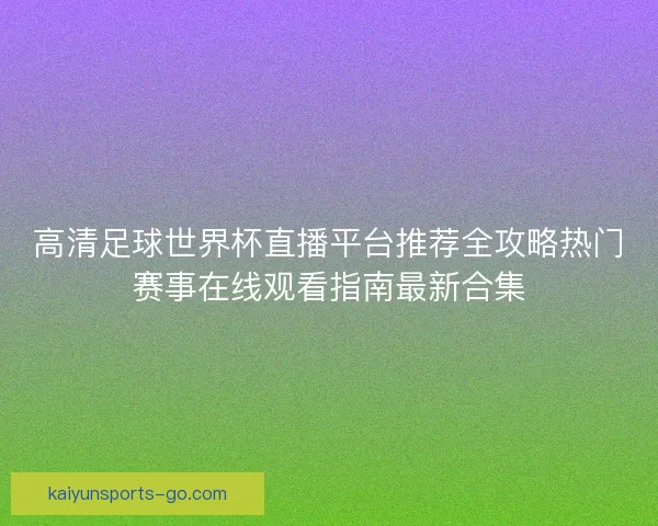 高清足球世界杯直播平台推荐全攻略热门赛事在线观看指南最新合集