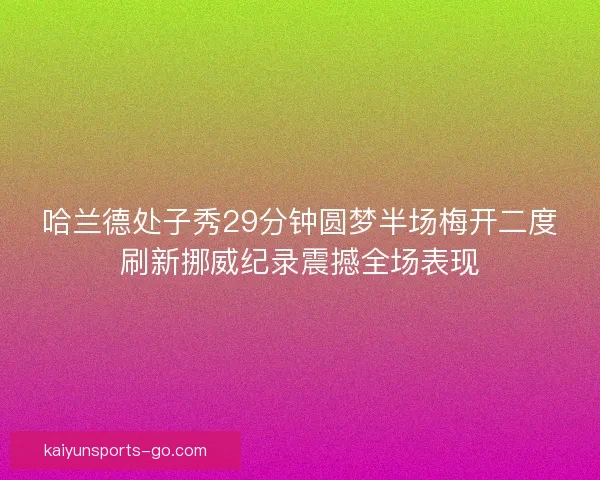 哈兰德处子秀29分钟圆梦半场梅开二度刷新挪威纪录震撼全场表现