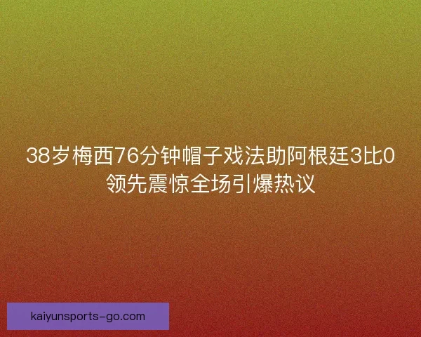 38岁梅西76分钟帽子戏法助阿根廷3比0领先震惊全场引爆热议