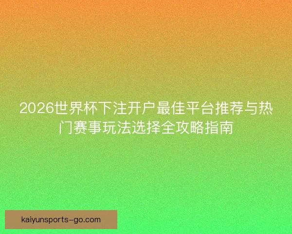 2026世界杯下注开户最佳平台推荐与热门赛事玩法选择全攻略指南 2026世界杯下注开户最佳平台推荐与热门赛事玩法选择全攻略指南