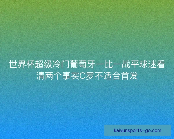 世界杯超级冷门葡萄牙一比一战平球迷看清两个事实C罗不适合首发 世界杯超级冷门葡萄牙一比一战平球迷看清两个事实C罗不适合首发