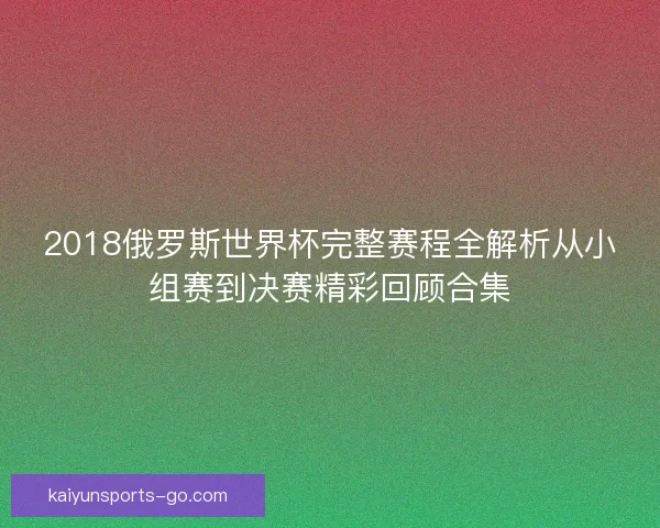 2018俄罗斯世界杯完整赛程全解析从小组赛到决赛精彩回顾合集 2018俄罗斯世界杯完整赛程全解析从小组赛到决赛精彩回顾合集