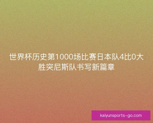 世界杯历史第1000场比赛日本队4比0大胜突尼斯队书写新篇章