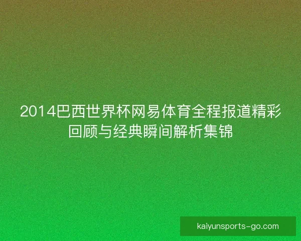 2014巴西世界杯网易体育全程报道精彩回顾与经典瞬间解析集锦