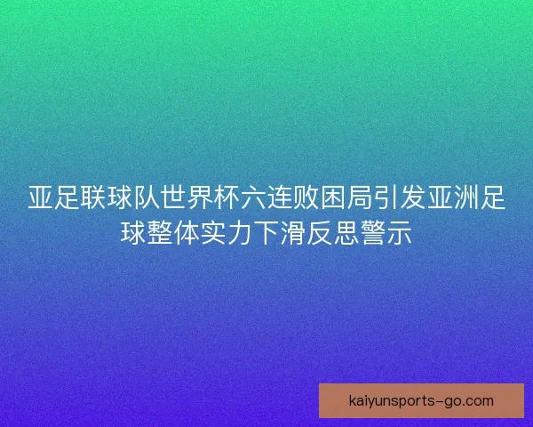 亚足联球队世界杯六连败困局引发亚洲足球整体实力下滑反思警示 亚足联球队世界杯六连败困局引发亚洲足球整体实力下滑反思警示