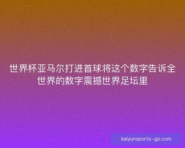 世界杯亚马尔打进首球将这个数字告诉全世界的数字震撼世界足坛里