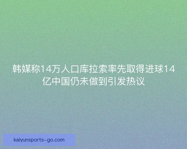 韩媒称14万人口库拉索率先取得进球14亿中国仍未做到引发热议